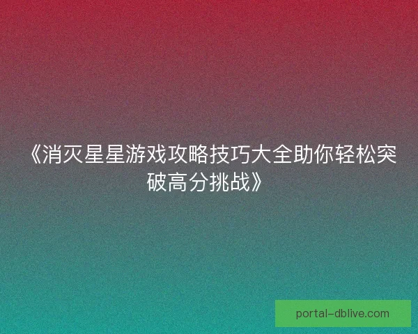 《消灭星星游戏攻略技巧大全助你轻松突破高分挑战》