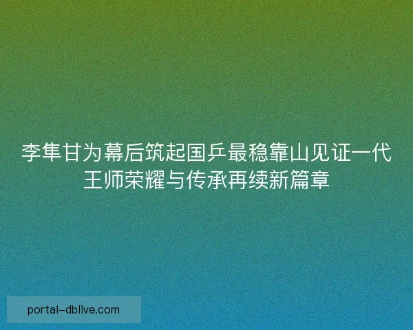 李隼甘为幕后筑起国乒最稳靠山见证一代王师荣耀与传承再续新篇章