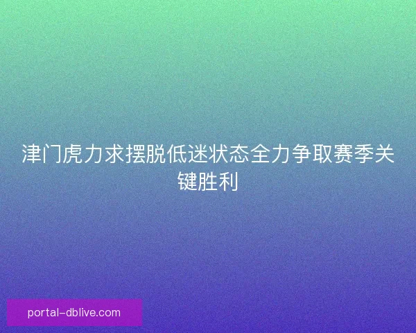 津门虎力求摆脱低迷状态全力争取赛季关键胜利